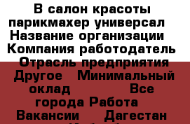 В салон красоты парикмахер универсал › Название организации ­ Компания-работодатель › Отрасль предприятия ­ Другое › Минимальный оклад ­ 50 000 - Все города Работа » Вакансии   . Дагестан респ.,Избербаш г.